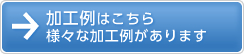 加工例はこちら 様々な加工例があります