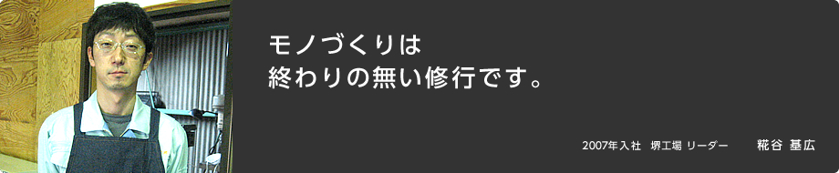 モノづくりは終わりの無い修行です。