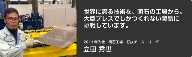 世界に誇る技術を、明石の工場から。大型プレスでしかつくれない製品に挑戦しています。